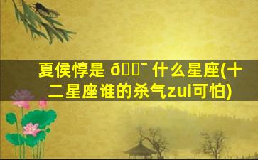 夏侯惇是 🐯 什么星座(十二星座谁的杀气zui
可怕)
